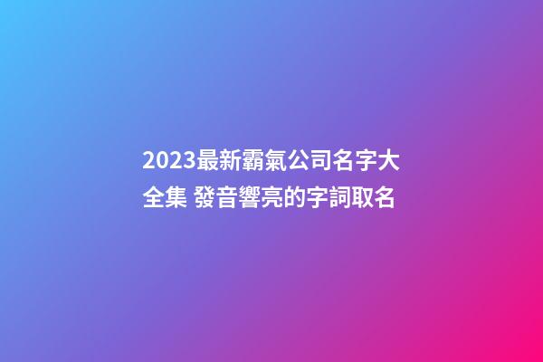 2023最新霸氣公司名字大全集 發音響亮的字詞取名-第1張-公司起名-玄機派